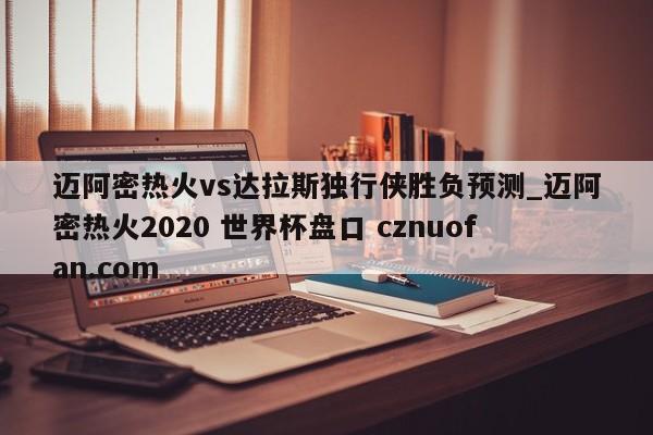 迈阿密热火vs达拉斯独行侠胜负预测_迈阿密热火2020 世界杯盘口 cznuofan.com