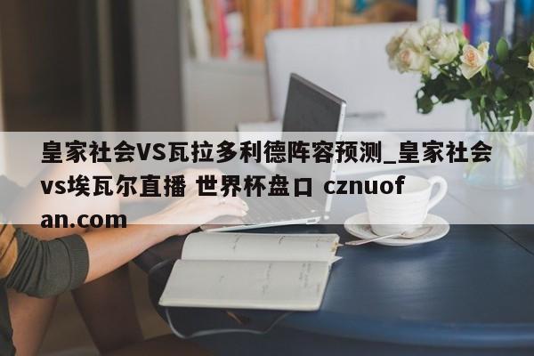 皇家社会VS瓦拉多利德阵容预测_皇家社会vs埃瓦尔直播 世界杯盘口 cznuofan.com