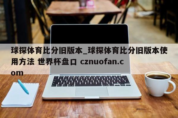 球探体育比分旧版本_球探体育比分旧版本使用方法 世界杯盘口 cznuofan.com