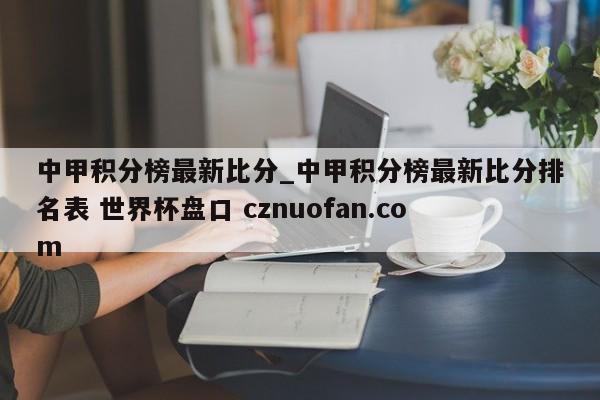 中甲积分榜最新比分_中甲积分榜最新比分排名表 世界杯盘口 cznuofan.com