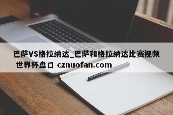 巴萨VS格拉纳达_巴萨和格拉纳达比赛视频 世界杯盘口 cznuofan.com