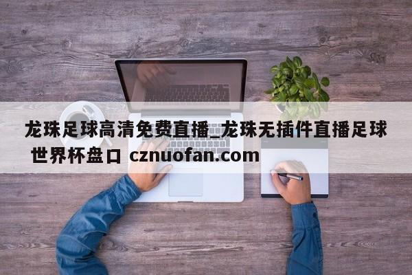 龙珠足球高清免费直播_龙珠无插件直播足球 世界杯盘口 cznuofan.com