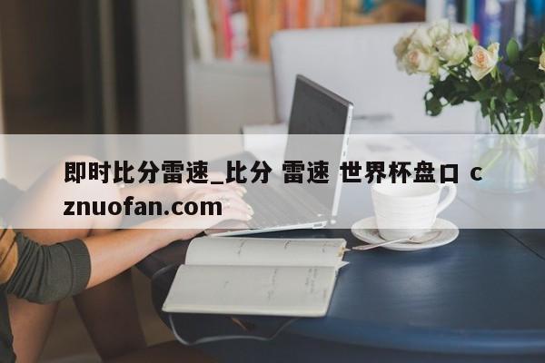 即时比分雷速_比分 雷速 世界杯盘口 cznuofan.com