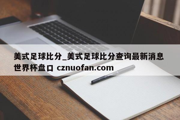 美式足球比分_美式足球比分查询最新消息 世界杯盘口 cznuofan.com