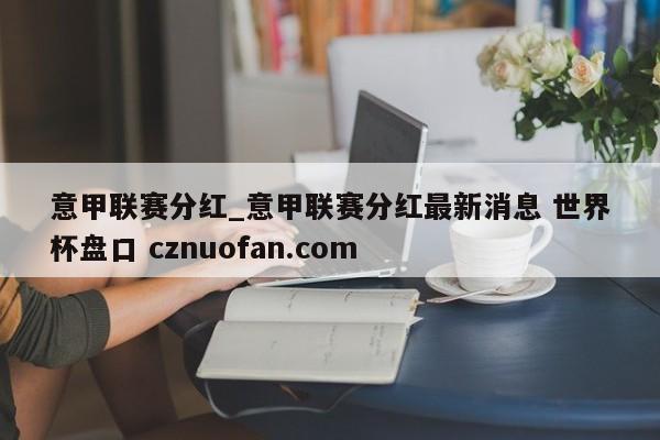 意甲联赛分红_意甲联赛分红最新消息 世界杯盘口 cznuofan.com