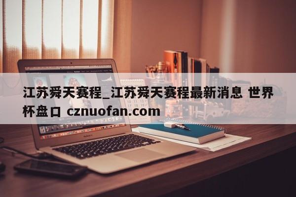 江苏舜天赛程_江苏舜天赛程最新消息 世界杯盘口 cznuofan.com