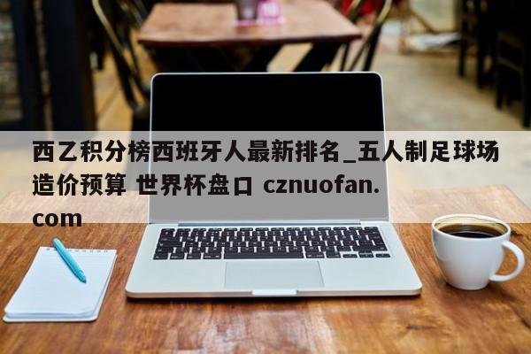 西乙积分榜西班牙人最新排名_五人制足球场造价预算 世界杯盘口 cznuofan.com