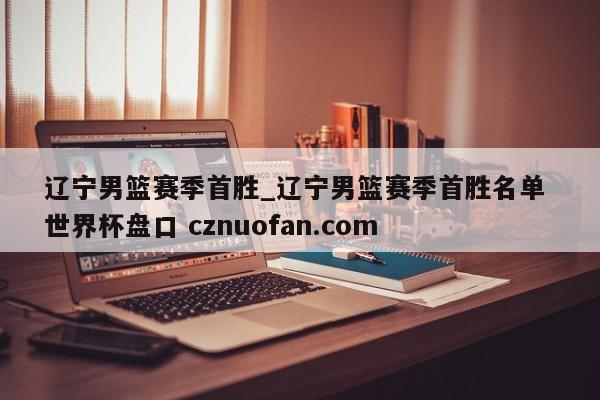 辽宁男篮赛季首胜_辽宁男篮赛季首胜名单 世界杯盘口 cznuofan.com