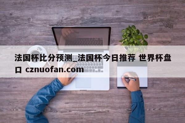 法国杯比分预测_法国杯今日推荐 世界杯盘口 cznuofan.com