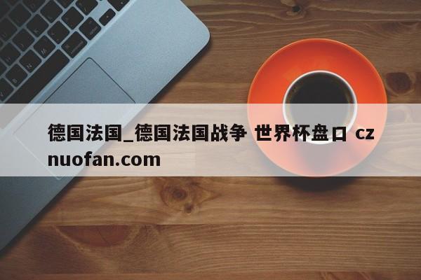 德国法国_德国法国战争 世界杯盘口 cznuofan.com