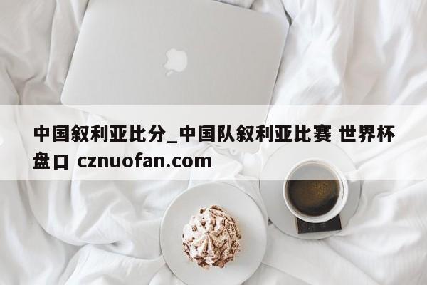 中国叙利亚比分_中国队叙利亚比赛 世界杯盘口 cznuofan.com