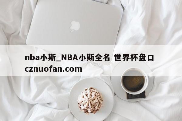 nba小斯_NBA小斯全名 世界杯盘口 cznuofan.com