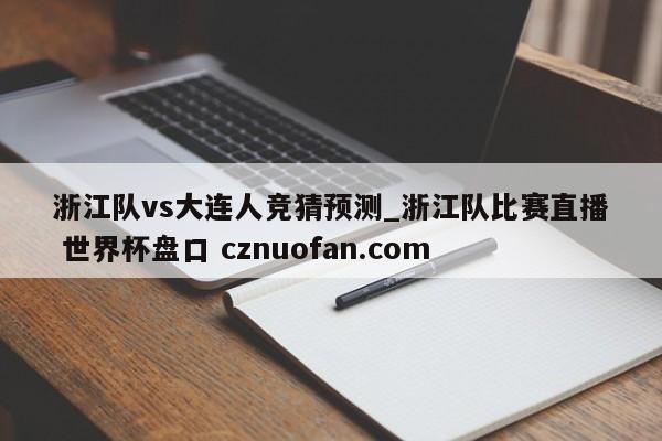 浙江队vs大连人竞猜预测_浙江队比赛直播 世界杯盘口 cznuofan.com