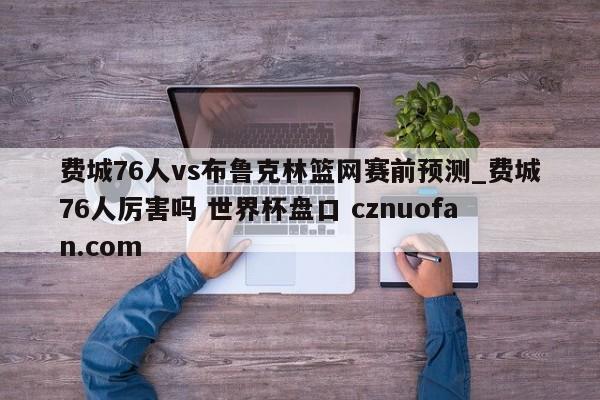 费城76人vs布鲁克林篮网赛前预测_费城76人厉害吗 世界杯盘口 cznuofan.com