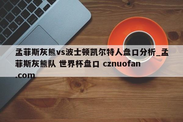 孟菲斯灰熊vs波士顿凯尔特人盘口分析_孟菲斯灰熊队 世界杯盘口 cznuofan.com
