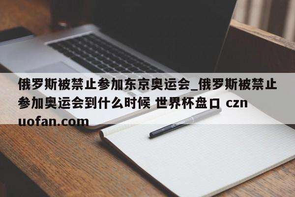俄罗斯被禁止参加东京奥运会_俄罗斯被禁止参加奥运会到什么时候 世界杯盘口 cznuofan.com