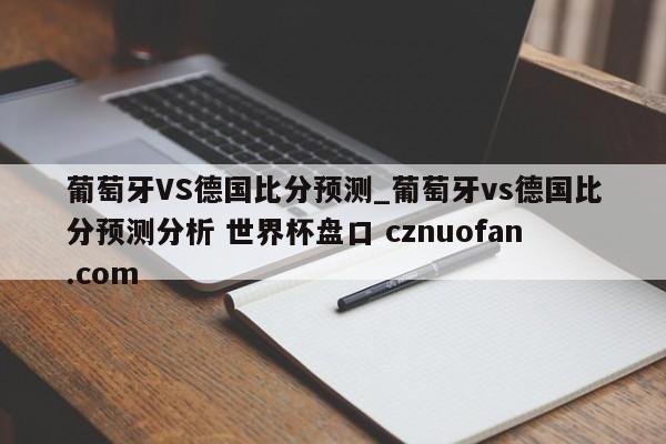 葡萄牙VS德国比分预测_葡萄牙vs德国比分预测分析 世界杯盘口 cznuofan.com