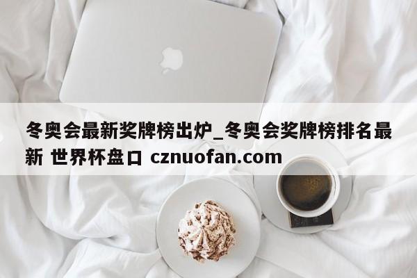冬奥会最新奖牌榜出炉_冬奥会奖牌榜排名最新 世界杯盘口 cznuofan.com