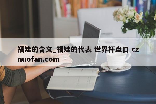 福娃的含义_福娃的代表 世界杯盘口 cznuofan.com