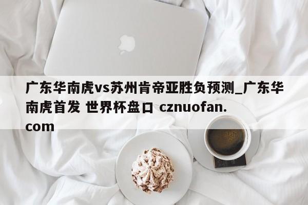 广东华南虎vs苏州肯帝亚胜负预测_广东华南虎首发 世界杯盘口 cznuofan.com