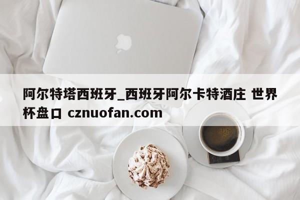 阿尔特塔西班牙_西班牙阿尔卡特酒庄 世界杯盘口 cznuofan.com