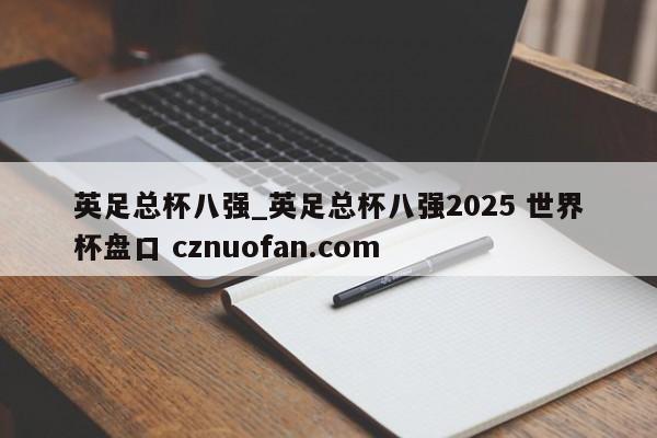英足总杯八强_英足总杯八强2025 世界杯盘口 cznuofan.com