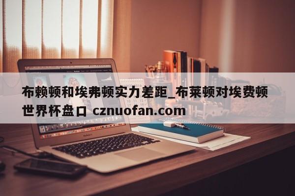 布赖顿和埃弗顿实力差距_布莱顿对埃费顿 世界杯盘口 cznuofan.com