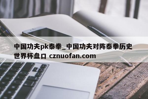 中国功夫pk泰拳_中国功夫对阵泰拳历史 世界杯盘口 cznuofan.com