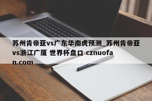 苏州肯帝亚vs广东华南虎预测_苏州肯帝亚vs浙江广厦 世界杯盘口 cznuofan.com