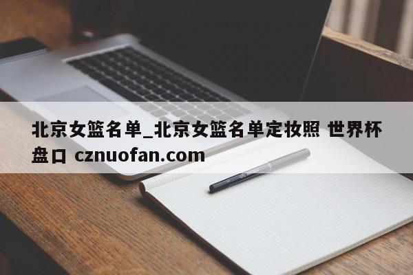 北京女篮名单_北京女篮名单定妆照 世界杯盘口 cznuofan.com