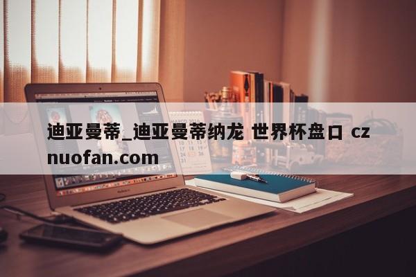 迪亚曼蒂_迪亚曼蒂纳龙 世界杯盘口 cznuofan.com