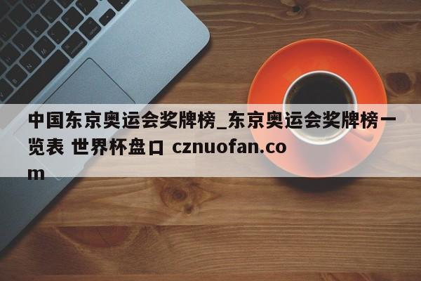 中国东京奥运会奖牌榜_东京奥运会奖牌榜一览表 世界杯盘口 cznuofan.com