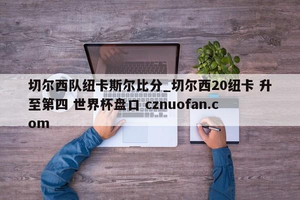 切尔西队纽卡斯尔比分_切尔西20纽卡 升至第四 世界杯盘口 cznuofan.com