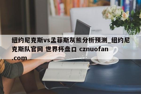 纽约尼克斯vs孟菲斯灰熊分析预测_纽约尼克斯队官网 世界杯盘口 cznuofan.com