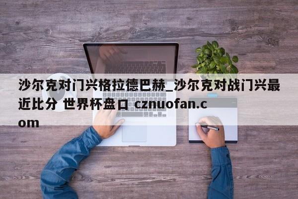 沙尔克对门兴格拉德巴赫_沙尔克对战门兴最近比分 世界杯盘口 cznuofan.com