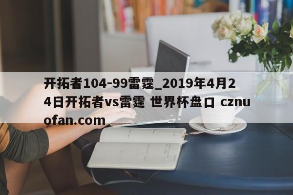 开拓者104-99雷霆_2019年4月24日开拓者vs雷霆 世界杯盘口 cznuofan.com