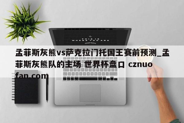 孟菲斯灰熊vs萨克拉门托国王赛前预测_孟菲斯灰熊队的主场 世界杯盘口 cznuofan.com