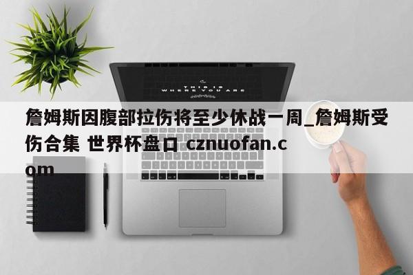 詹姆斯因腹部拉伤将至少休战一周_詹姆斯受伤合集 世界杯盘口 cznuofan.com
