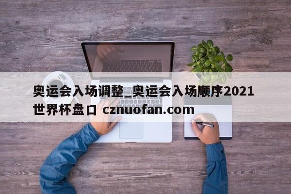 奥运会入场调整_奥运会入场顺序2021 世界杯盘口 cznuofan.com
