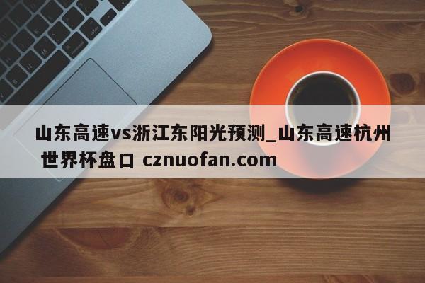 山东高速vs浙江东阳光预测_山东高速杭州 世界杯盘口 cznuofan.com