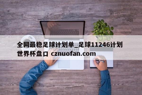 全网最稳足球计划单_足球11246计划 世界杯盘口 cznuofan.com