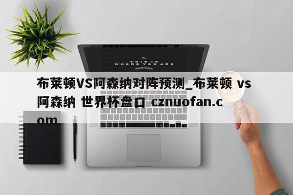 布莱顿VS阿森纳对阵预测_布莱顿 vs 阿森纳 世界杯盘口 cznuofan.com