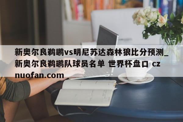 新奥尔良鹈鹕vs明尼苏达森林狼比分预测_新奥尔良鹈鹕队球员名单 世界杯盘口 cznuofan.com