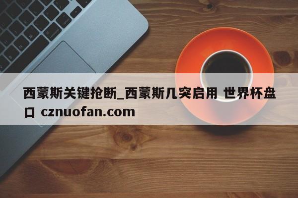 西蒙斯关键抢断_西蒙斯几突启用 世界杯盘口 cznuofan.com