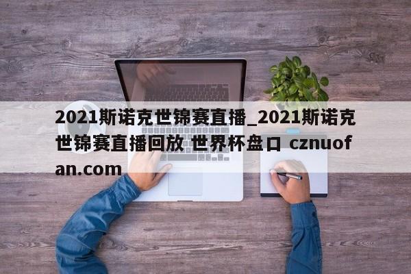 2021斯诺克世锦赛直播_2021斯诺克世锦赛直播回放 世界杯盘口 cznuofan.com