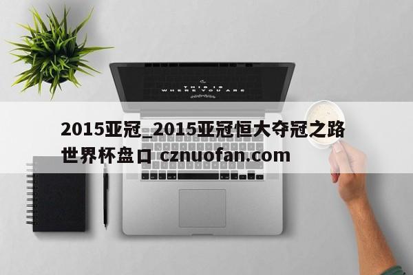 2015亚冠_2015亚冠恒大夺冠之路 世界杯盘口 cznuofan.com