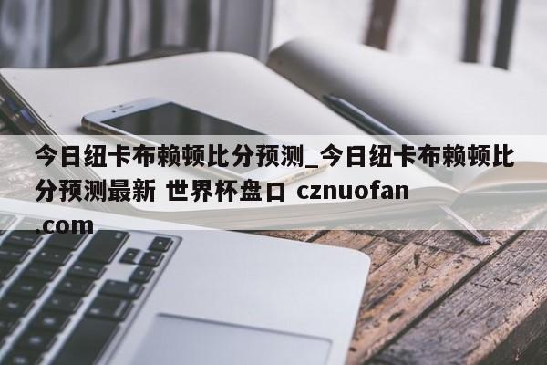 今日纽卡布赖顿比分预测_今日纽卡布赖顿比分预测最新 世界杯盘口 cznuofan.com