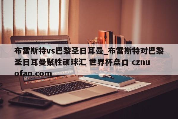 布雷斯特vs巴黎圣日耳曼_布雷斯特对巴黎圣日耳曼聚胜顽球汇 世界杯盘口 cznuofan.com