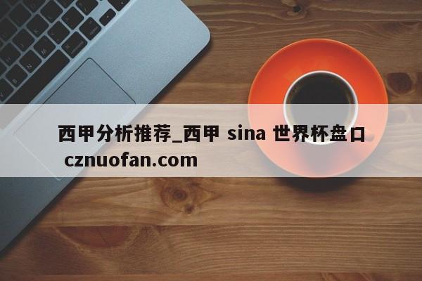 西甲分析推荐_西甲 sina 世界杯盘口 cznuofan.com