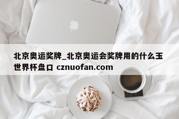 北京奥运奖牌_北京奥运会奖牌用的什么玉 世界杯盘口 cznuofan.com